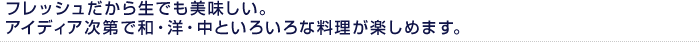 フレッシュだから生でも美味しい。アイディア次第で和・洋・中といろいろな料理が楽しめます。