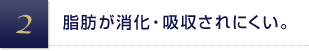 脂肪が消化・吸収されにくい。